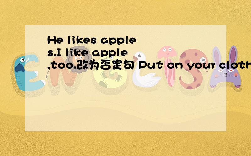 He likes apples.I like apple,too.改为否定句 Put on your clothes q