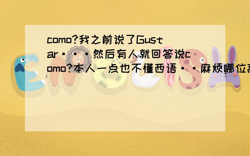 como?我之前说了Gustar···然后有人就回答说como?本人一点也不懂西语··麻烦哪位高手告诉我一声咯··谢谢啦