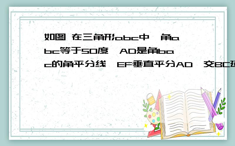 如图 在三角形abc中,角abc等于50度,AD是角bac的角平分线,EF垂直平分AD,交BC延长线于F,求角caf的度