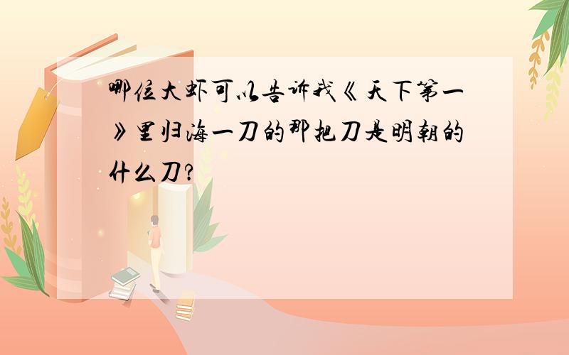 哪位大虾可以告诉我《天下第一》里归海一刀的那把刀是明朝的什么刀?