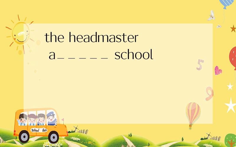 the headmaster a_____ school