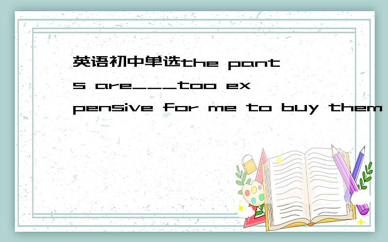 英语初中单选the pants are___too expensive for me to buy them