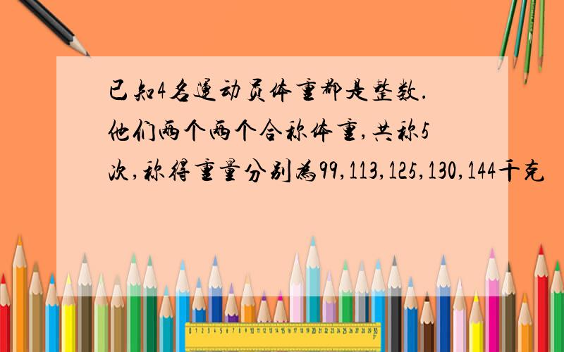 已知4名运动员体重都是整数.他们两个两个合称体重,共称5次,称得重量分别为99,113,125,130,144千克