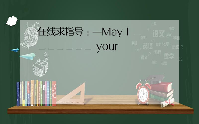 在线求指导：—May I _______ your