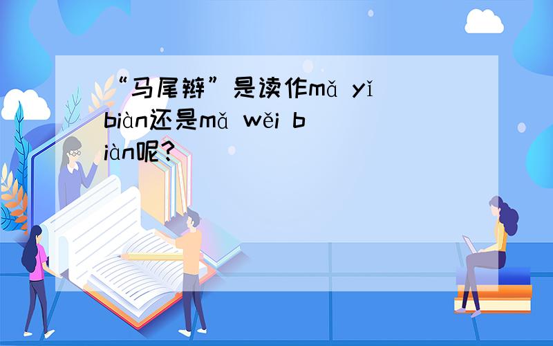 “马尾辫”是读作mǎ yǐ biàn还是mǎ wěi biàn呢?