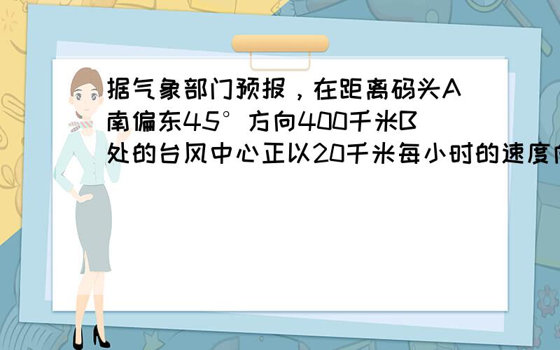 据气象部门预报，在距离码头A南偏东45°方向400千米B处的台风中心正以20千米每小时的速度向北偏东15°方向沿直线移动