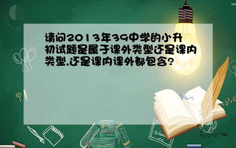 请问2013年39中学的小升初试题是属于课外类型还是课内类型,还是课内课外都包含?