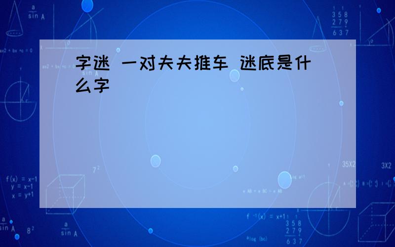 字迷 一对夫夫推车 迷底是什么字