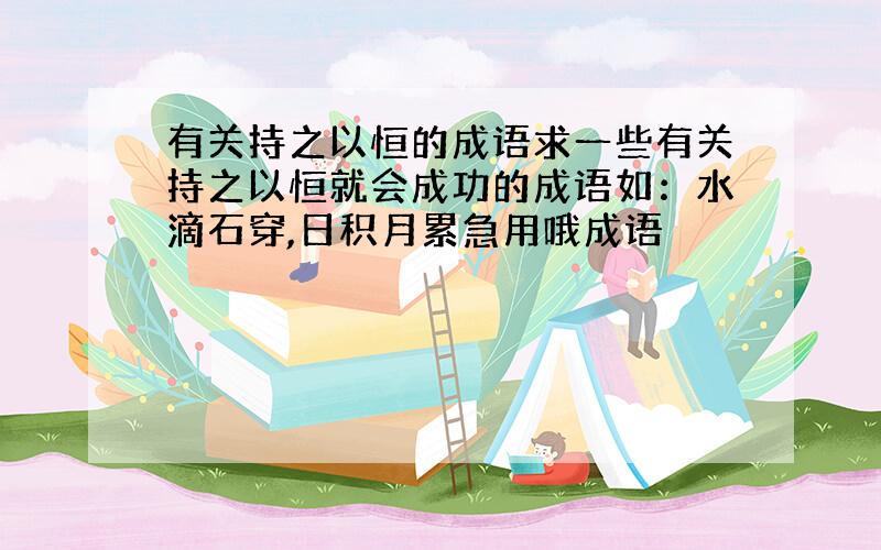 有关持之以恒的成语求一些有关持之以恒就会成功的成语如：水滴石穿,日积月累急用哦成语