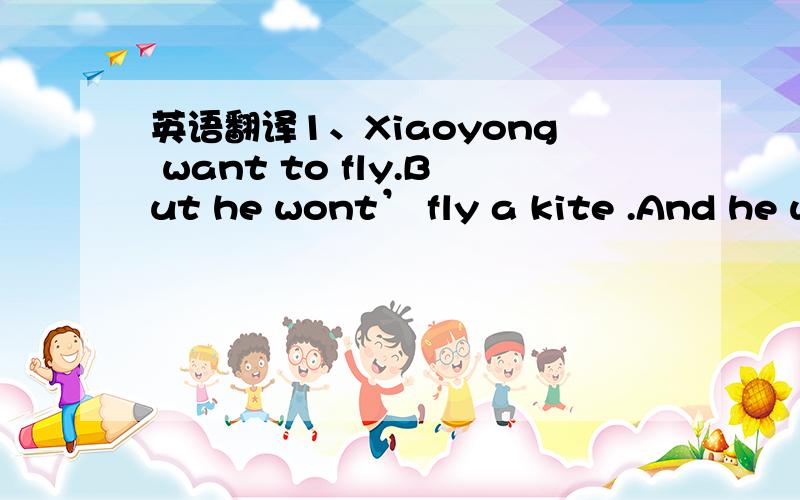 英语翻译1、Xiaoyong want to fly.But he wont’ fly a kite .And he w