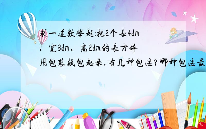 求一道数学题：把2个长4dm、宽3dm、高2dm的长方体用包装纸包起来,有几种包法?哪种包法最省纸?