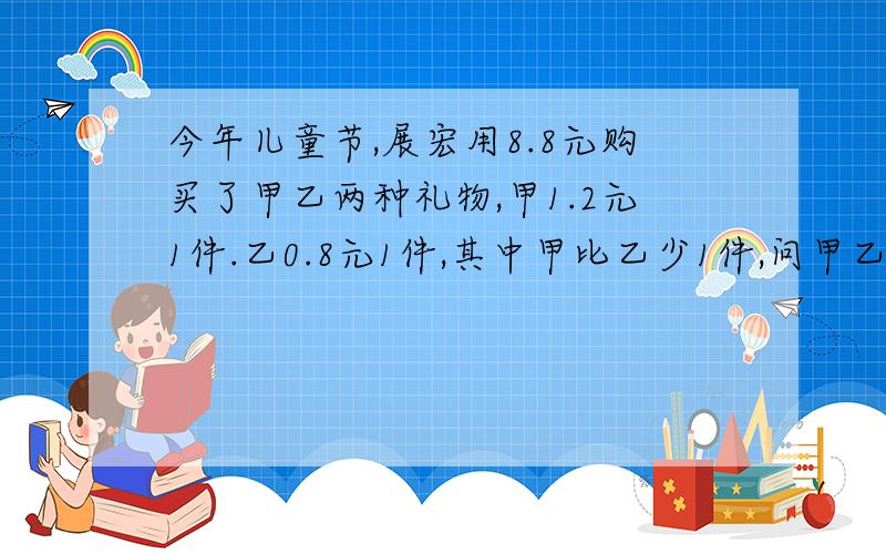 今年儿童节,展宏用8.8元购买了甲乙两种礼物,甲1.2元1件.乙0.8元1件,其中甲比乙少1件,问甲乙两种礼物共买了（）