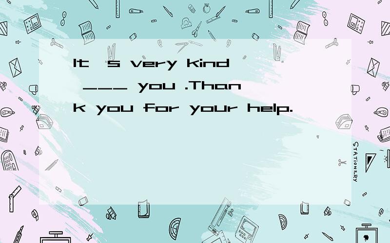 It's very kind ___ you .Thank you for your help.