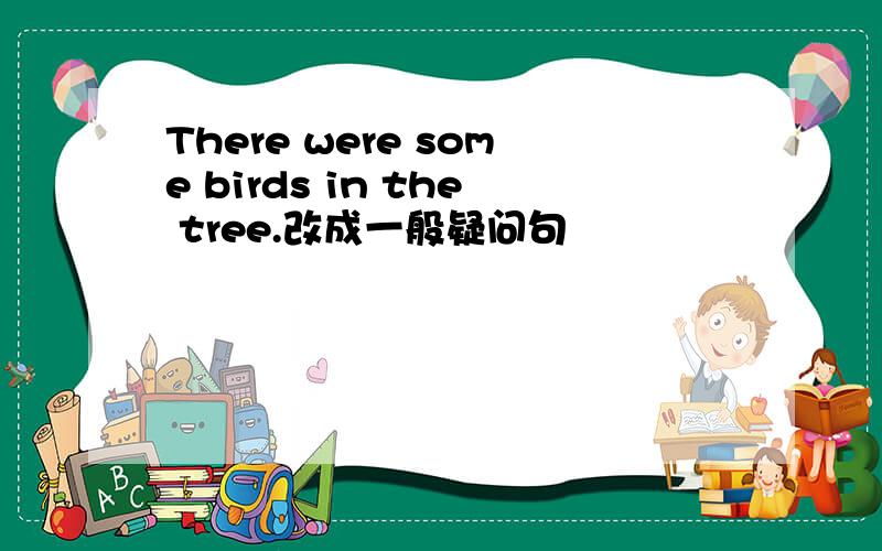 There were some birds in the tree.改成一般疑问句