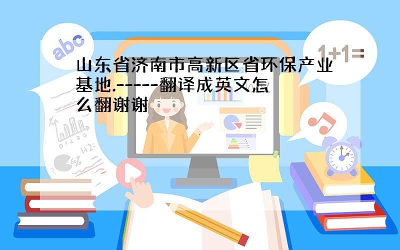 山东省济南市高新区省环保产业基地.-----翻译成英文怎么翻谢谢