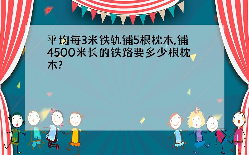 平均每3米铁轨铺5根枕木,铺4500米长的铁路要多少根枕木?