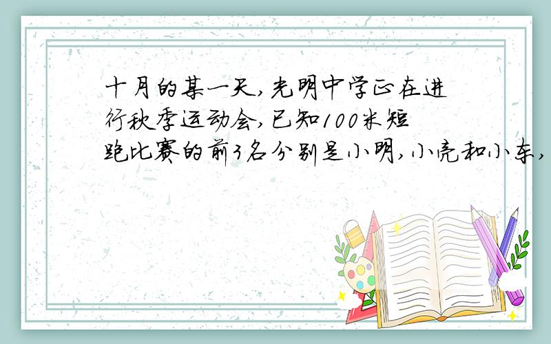 十月的某一天,光明中学正在进行秋季运动会,已知100米短跑比赛的前3名分别是小明,小亮和小东,当小亮跑到离终点1米时,小