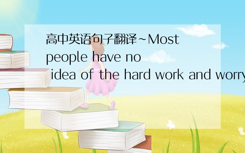 高中英语句子翻译~Most people have no idea of the hard work and worry