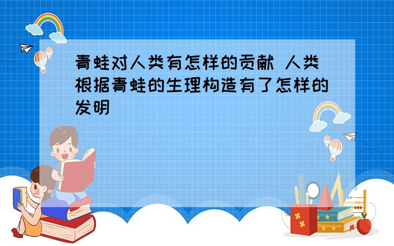 青蛙对人类有怎样的贡献 人类根据青蛙的生理构造有了怎样的发明