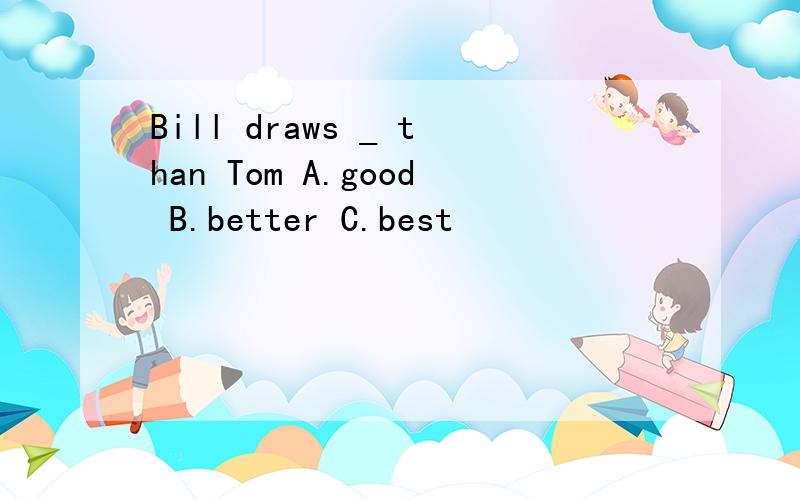 Bill draws _ than Tom A.good B.better C.best