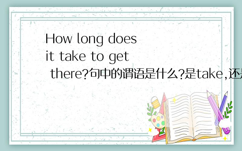 How long does it take to get there?句中的谓语是什么?是take,还是How long