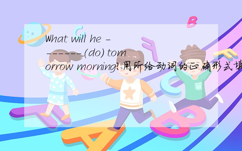 What will he -------(do) tomorrow morning?用所给动词的正确形式填空.