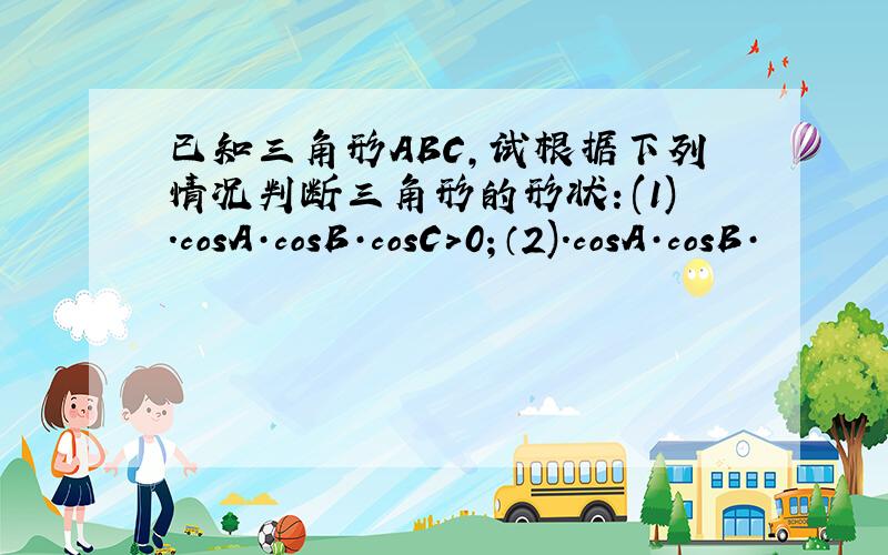 已知三角形ABC,试根据下列情况判断三角形的形状：(1).cosA·cosB·cosC>0；（2).cosA·cosB·