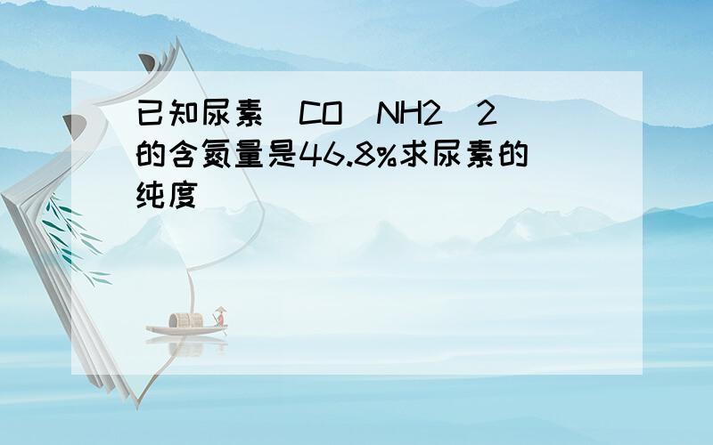 已知尿素[CO(NH2)2]的含氮量是46.8%求尿素的纯度