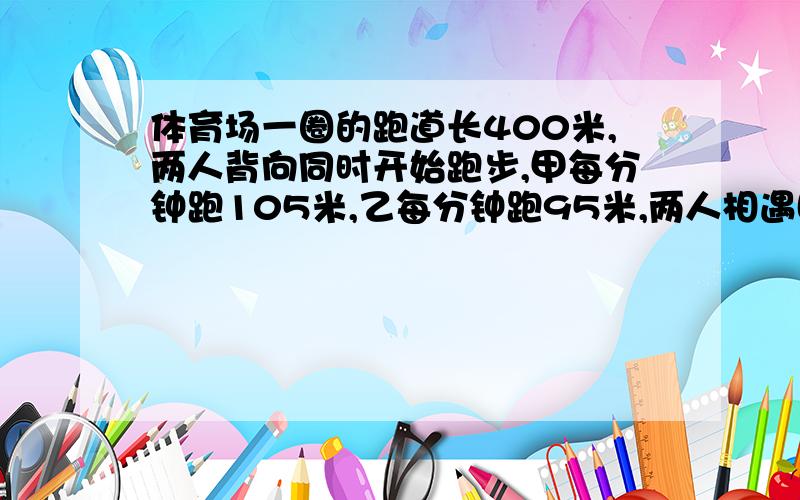 体育场一圈的跑道长400米,两人背向同时开始跑步,甲每分钟跑105米,乙每分钟跑95米,两人相遇时,甲跑了多少米?乙跑了