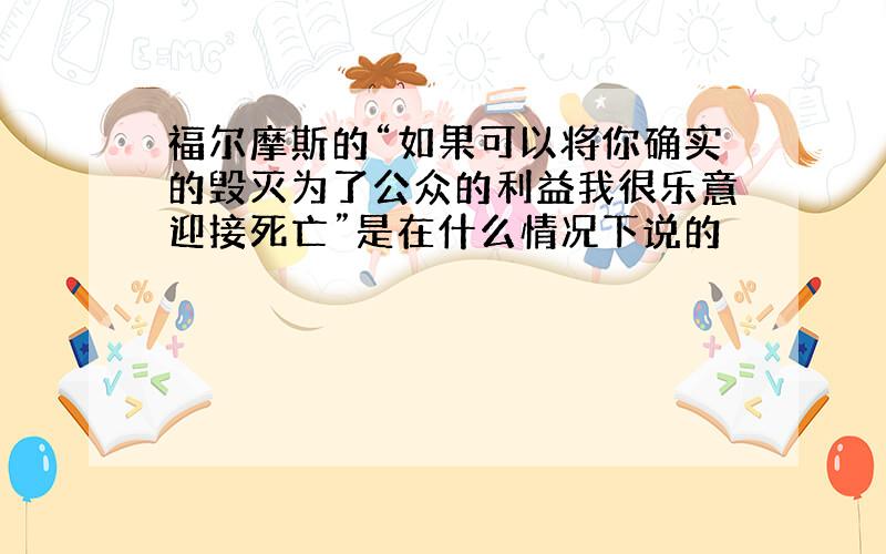 福尔摩斯的“如果可以将你确实的毁灭为了公众的利益我很乐意迎接死亡”是在什么情况下说的