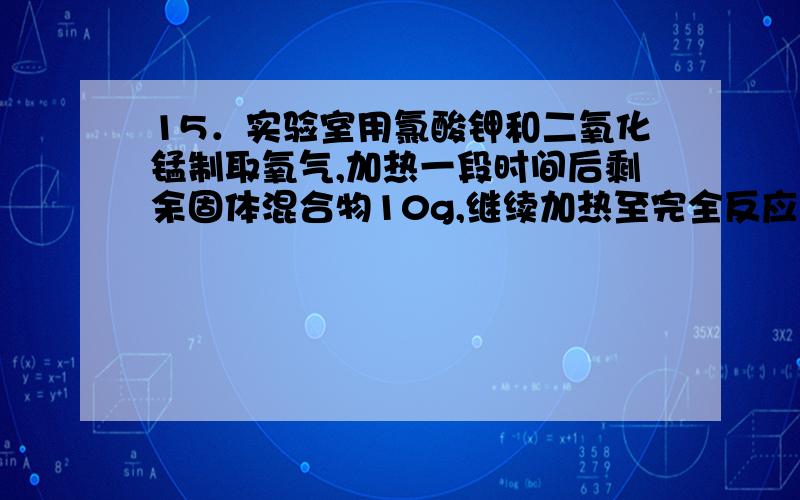 15．实验室用氯酸钾和二氧化锰制取氧气,加热一段时间后剩余固体混合物10g,继续加热至完全反应后固体变为9