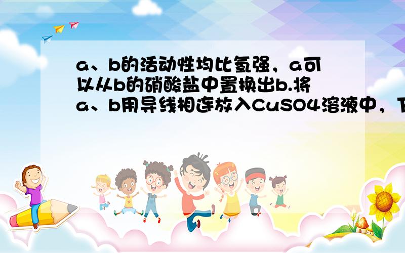 a、b的活动性均比氢强，a可以从b的硝酸盐中置换出b.将a、b用导线相连放入CuSO4溶液中，下列叙述正确的是（　　）