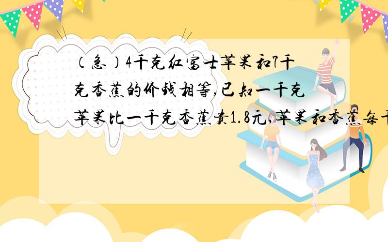 （急）4千克红富士苹果和7千克香蕉的价钱相等,已知一千克苹果比一千克香蕉贵1.8元,苹果和香蕉每千克各多少元?（用算术解