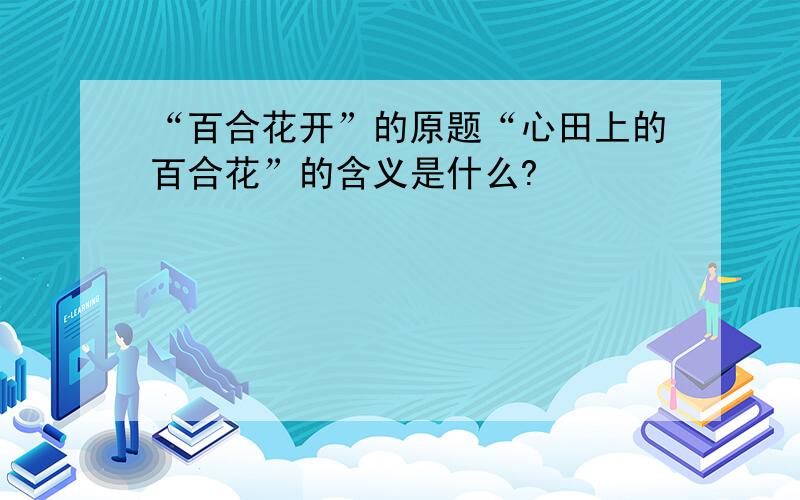 “百合花开”的原题“心田上的百合花”的含义是什么?