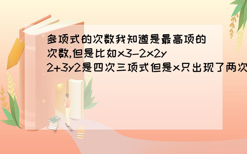 多项式的次数我知道是最高项的次数,但是比如x3-2x2y2+3y2是四次三项式但是x只出现了两次,就这个搞不懂了,求高人