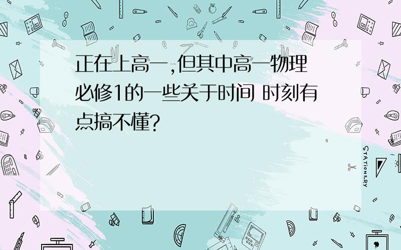 正在上高一,但其中高一物理 必修1的一些关于时间 时刻有点搞不懂?