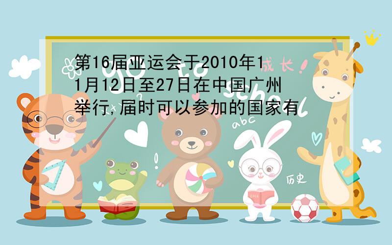 第16届亚运会于2010年11月12日至27日在中国广州举行,届时可以参加的国家有