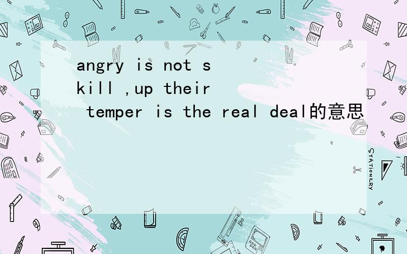 angry is not skill ,up their temper is the real deal的意思