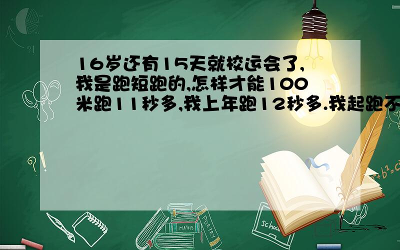 16岁还有15天就校运会了,我是跑短跑的,怎样才能100米跑11秒多,我上年跑12秒多.我起跑不是很灵敏,也不是很快.