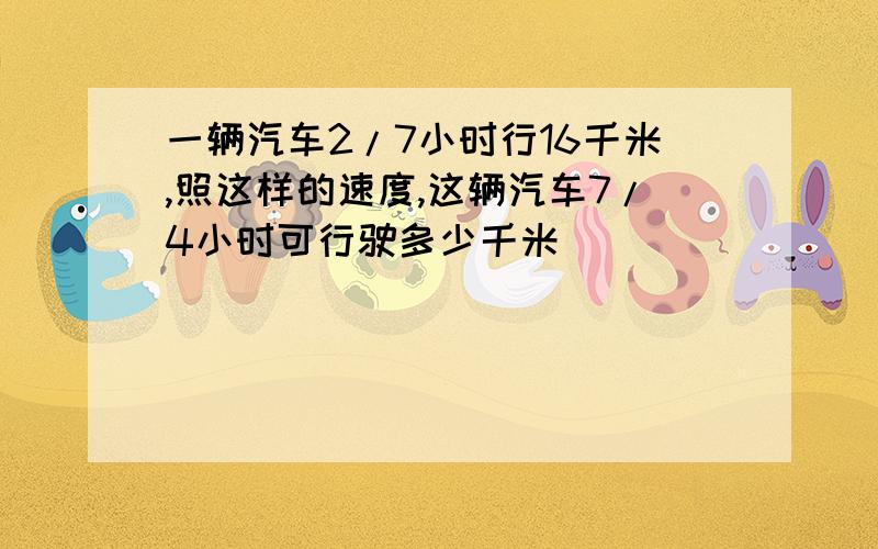 一辆汽车2/7小时行16千米,照这样的速度,这辆汽车7/4小时可行驶多少千米