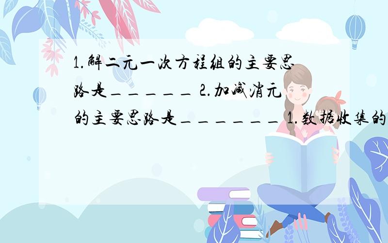 1.解二元一次方程组的主要思路是_____ 2.加减消元的主要思路是______ 1.数据收集的两种常用方法为:____