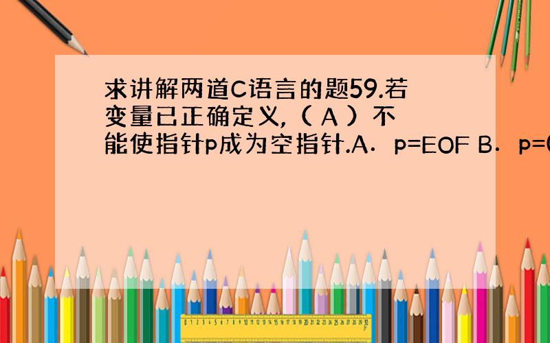 求讲解两道C语言的题59.若变量已正确定义,（ A ）不能使指针p成为空指针.A．p=EOF B．p=0 C．p=’\0