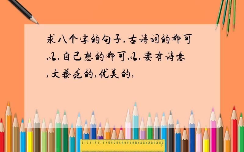 求八个字的句子,古诗词的都可以,自己想的都可以,要有诗意,文艺范的,优美的,