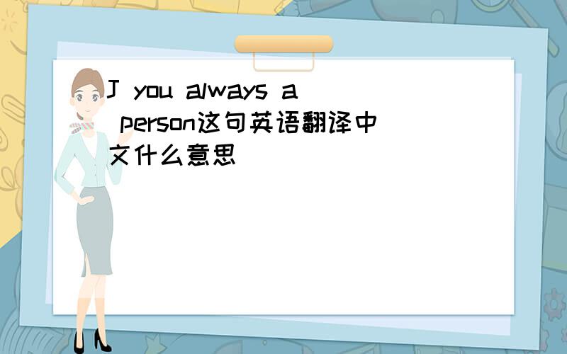 J you always a person这句英语翻译中文什么意思