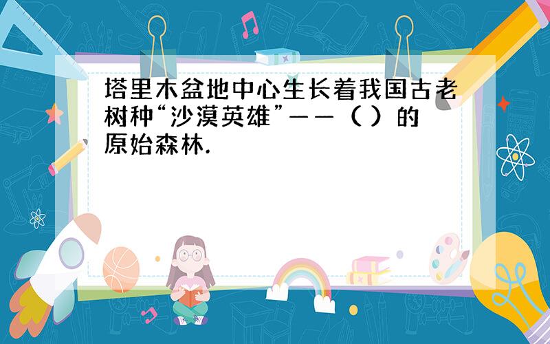 塔里木盆地中心生长着我国古老树种“沙漠英雄”——（ ）的原始森林.