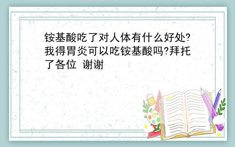 铵基酸吃了对人体有什么好处?我得胃炎可以吃铵基酸吗?拜托了各位 谢谢