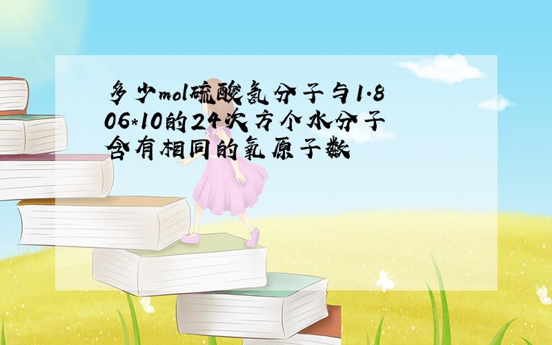 多少mol硫酸氢分子与1.806*10的24次方个水分子含有相同的氧原子数