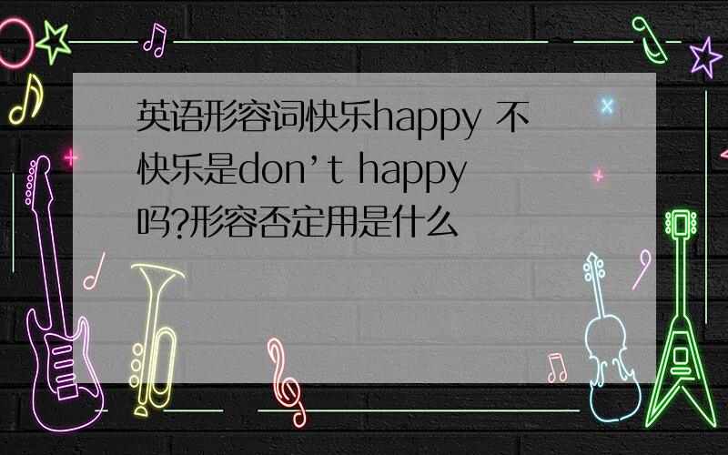 英语形容词快乐happy 不快乐是don’t happy吗?形容否定用是什么