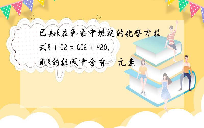 已知R在氧气中燃烧的化学方程式R+O2=CO2+H2O,则R的组成中含有----元素