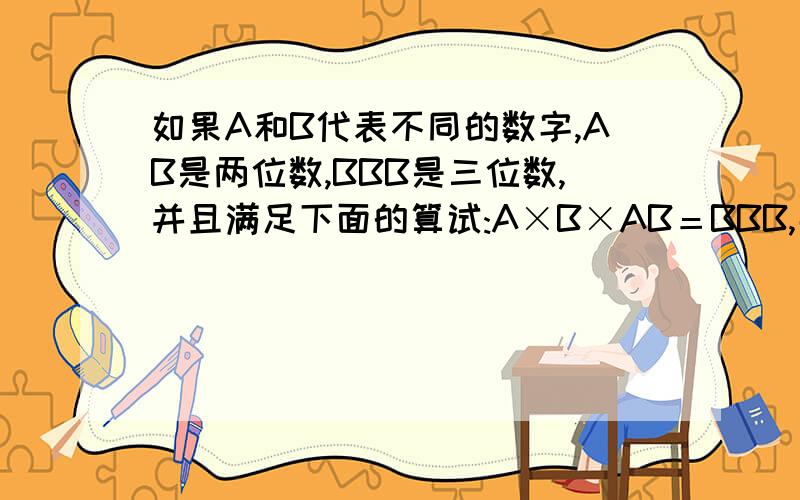 如果A和B代表不同的数字,AB是两位数,BBB是三位数,并且满足下面的算试:A×B×AB＝BBB,那么A＝( ),B＝(